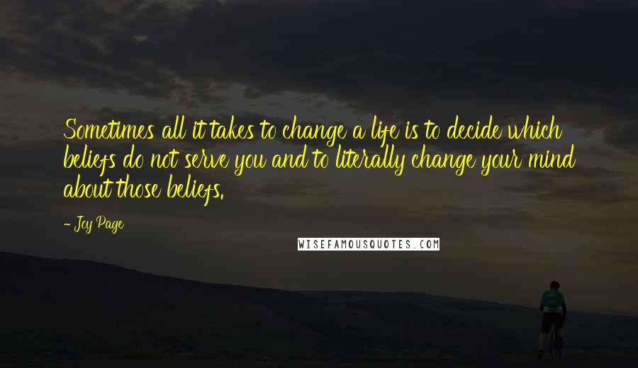 Joy Page Quotes: Sometimes all it takes to change a life is to decide which beliefs do not serve you and to literally change your mind about those beliefs.