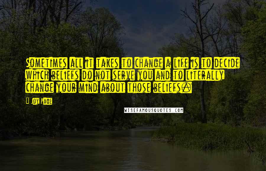 Joy Page Quotes: Sometimes all it takes to change a life is to decide which beliefs do not serve you and to literally change your mind about those beliefs.