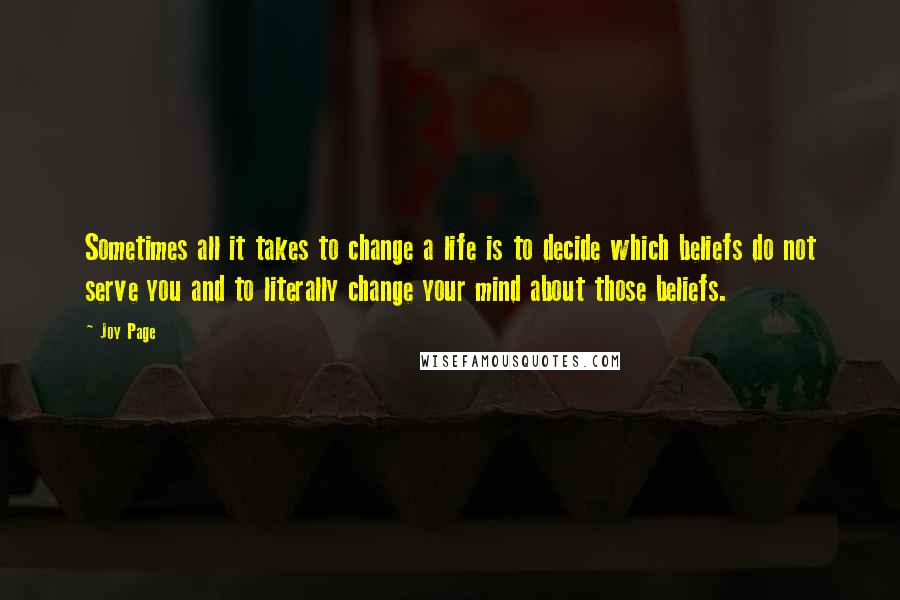 Joy Page Quotes: Sometimes all it takes to change a life is to decide which beliefs do not serve you and to literally change your mind about those beliefs.