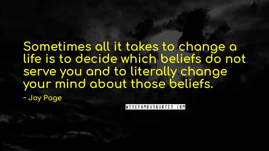 Joy Page Quotes: Sometimes all it takes to change a life is to decide which beliefs do not serve you and to literally change your mind about those beliefs.