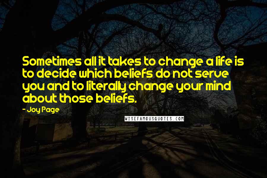 Joy Page Quotes: Sometimes all it takes to change a life is to decide which beliefs do not serve you and to literally change your mind about those beliefs.