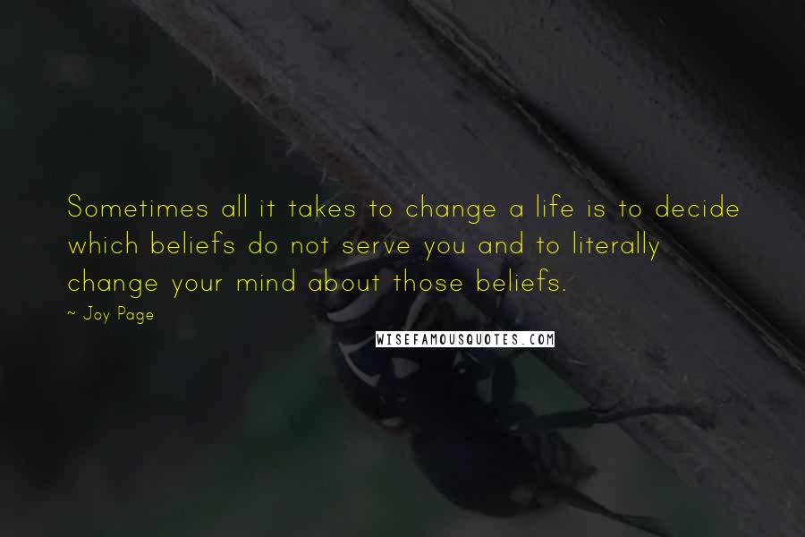 Joy Page Quotes: Sometimes all it takes to change a life is to decide which beliefs do not serve you and to literally change your mind about those beliefs.