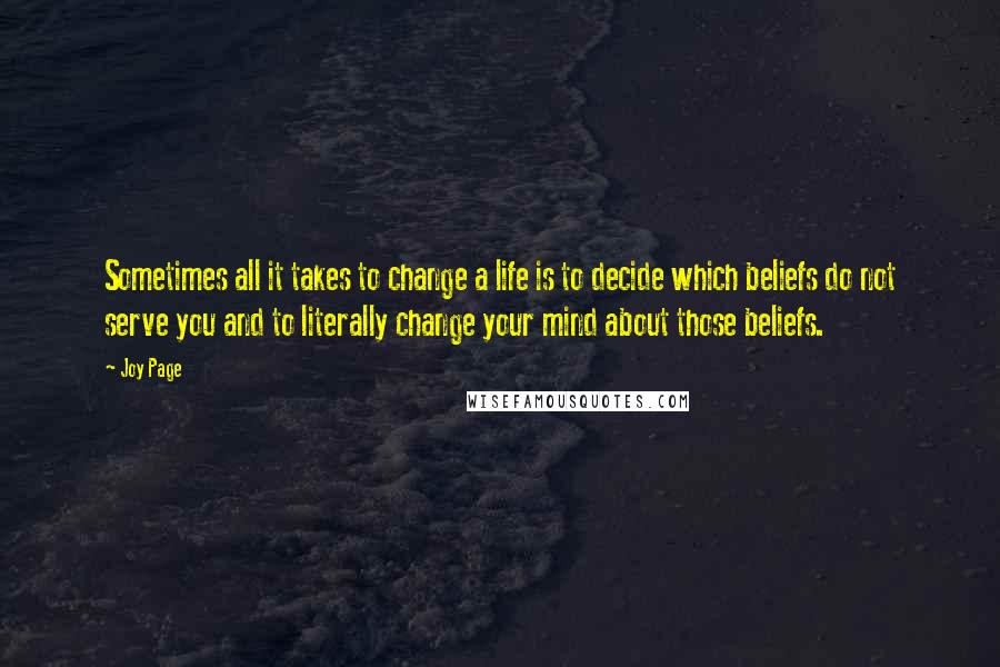 Joy Page Quotes: Sometimes all it takes to change a life is to decide which beliefs do not serve you and to literally change your mind about those beliefs.
