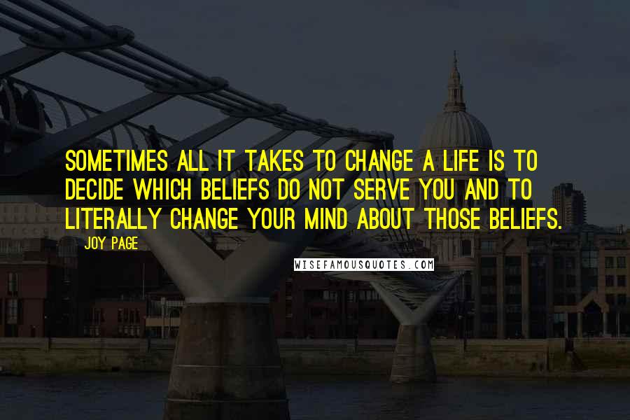 Joy Page Quotes: Sometimes all it takes to change a life is to decide which beliefs do not serve you and to literally change your mind about those beliefs.