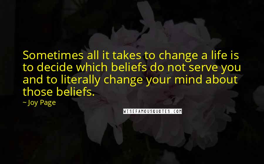 Joy Page Quotes: Sometimes all it takes to change a life is to decide which beliefs do not serve you and to literally change your mind about those beliefs.