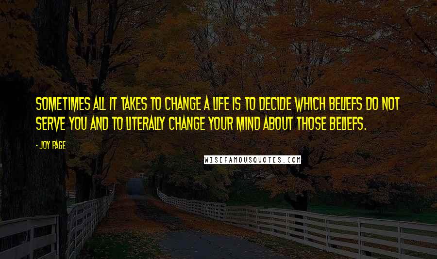 Joy Page Quotes: Sometimes all it takes to change a life is to decide which beliefs do not serve you and to literally change your mind about those beliefs.