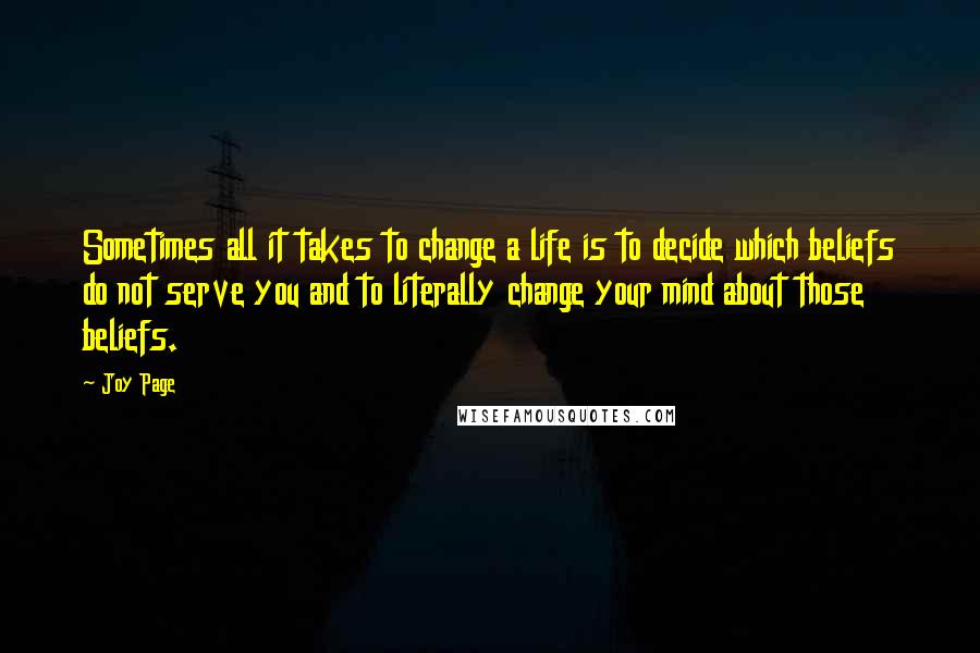 Joy Page Quotes: Sometimes all it takes to change a life is to decide which beliefs do not serve you and to literally change your mind about those beliefs.