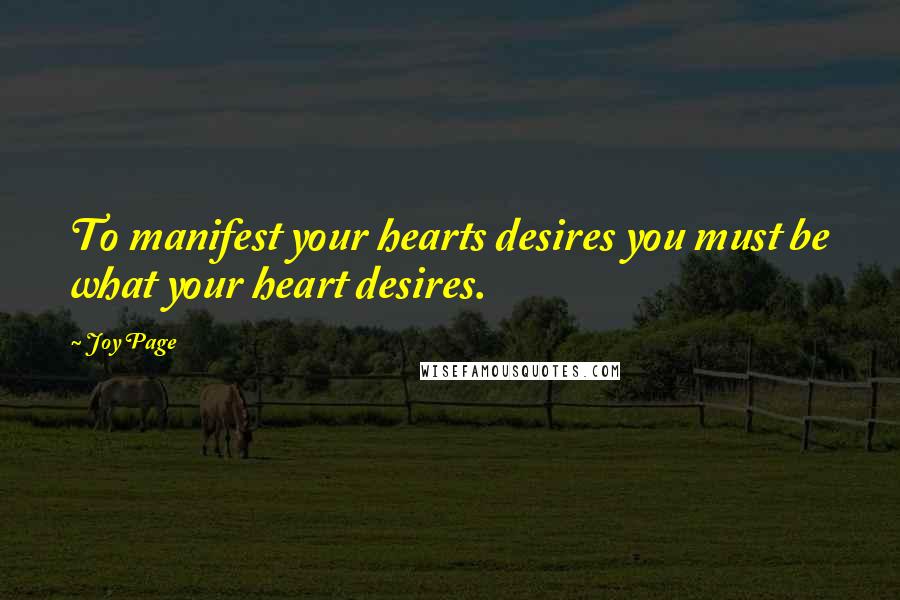 Joy Page Quotes: To manifest your hearts desires you must be what your heart desires.