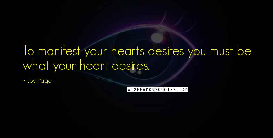Joy Page Quotes: To manifest your hearts desires you must be what your heart desires.