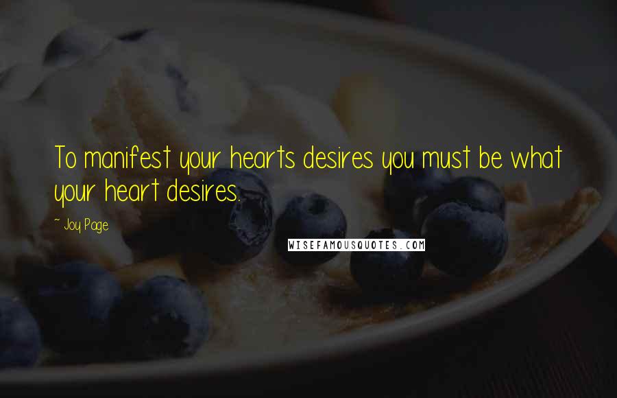 Joy Page Quotes: To manifest your hearts desires you must be what your heart desires.