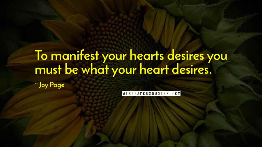 Joy Page Quotes: To manifest your hearts desires you must be what your heart desires.