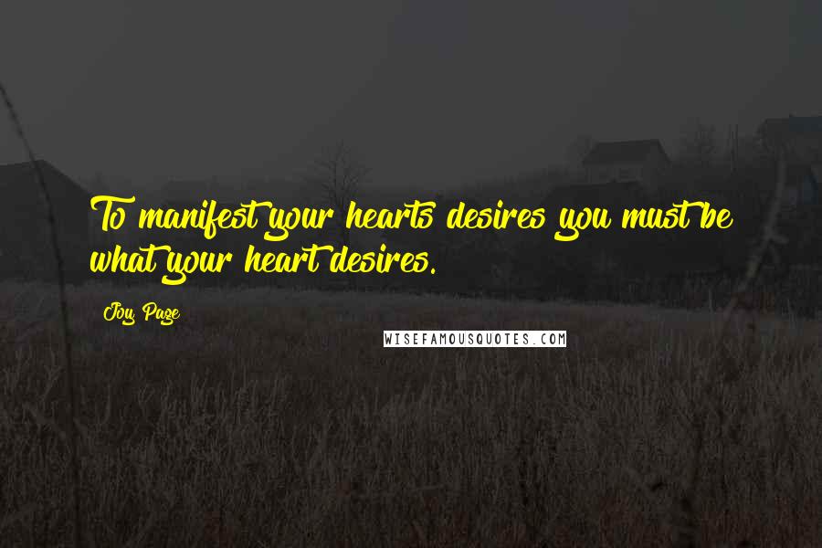 Joy Page Quotes: To manifest your hearts desires you must be what your heart desires.