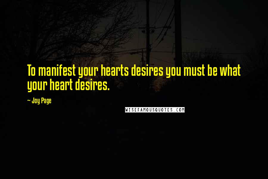 Joy Page Quotes: To manifest your hearts desires you must be what your heart desires.