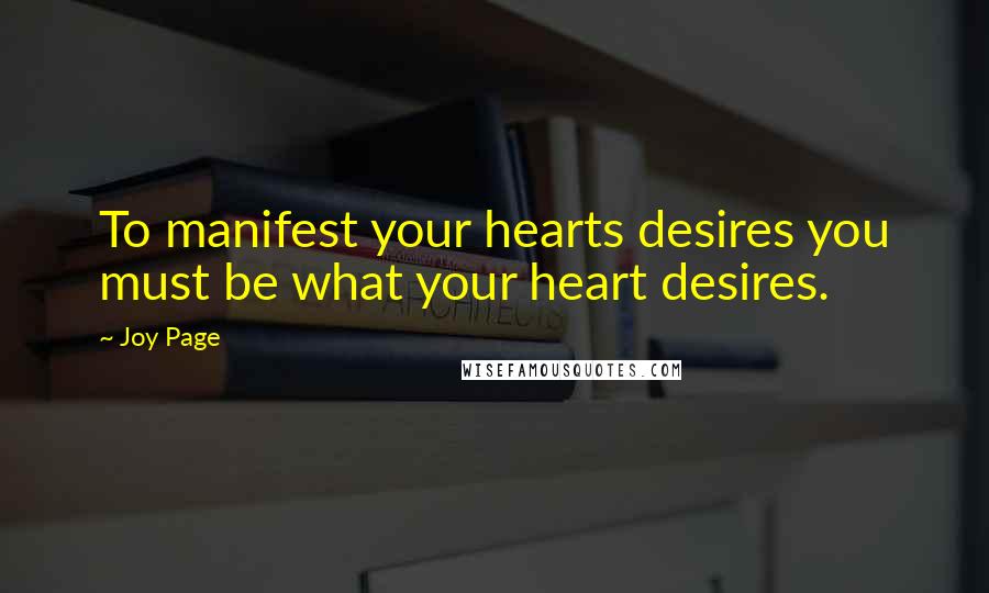 Joy Page Quotes: To manifest your hearts desires you must be what your heart desires.