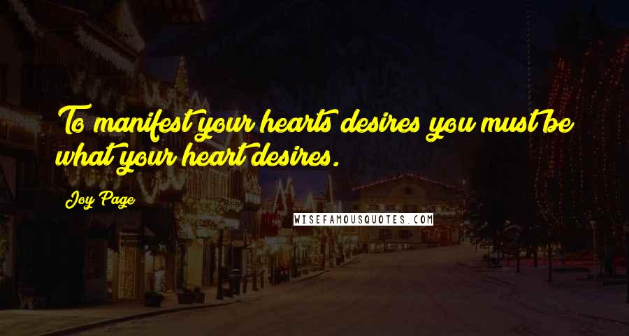 Joy Page Quotes: To manifest your hearts desires you must be what your heart desires.