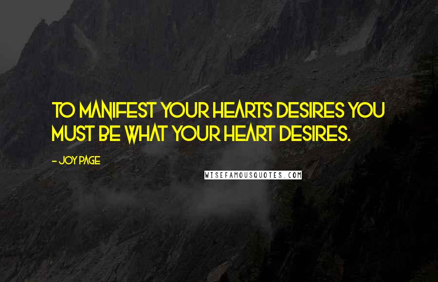 Joy Page Quotes: To manifest your hearts desires you must be what your heart desires.