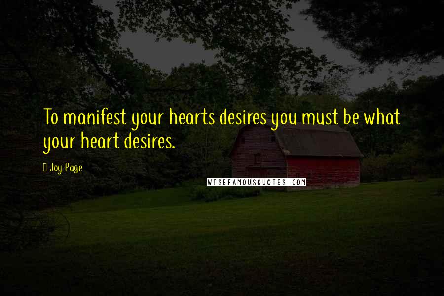 Joy Page Quotes: To manifest your hearts desires you must be what your heart desires.