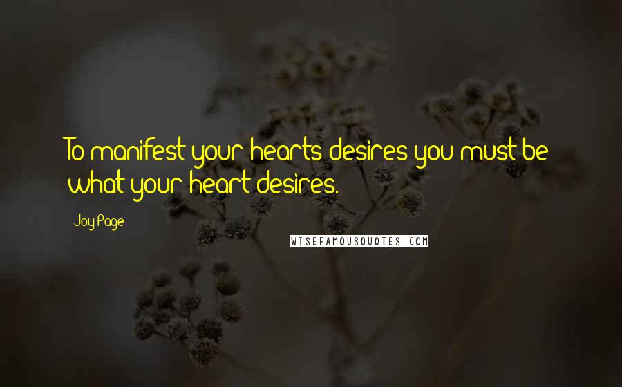 Joy Page Quotes: To manifest your hearts desires you must be what your heart desires.