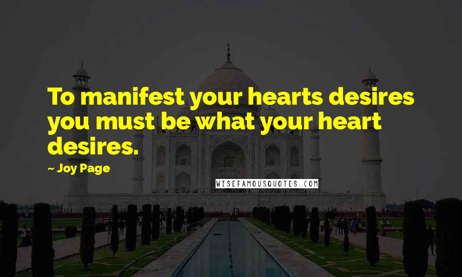 Joy Page Quotes: To manifest your hearts desires you must be what your heart desires.