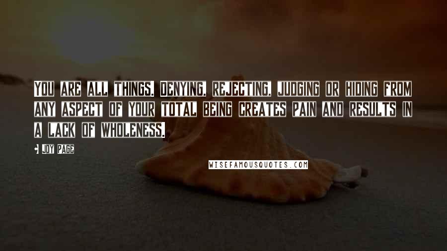 Joy Page Quotes: You are all things. Denying, rejecting, judging or hiding from any aspect of your total being creates pain and results in a lack of wholeness.