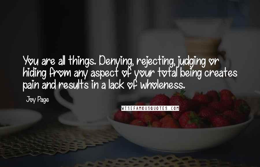 Joy Page Quotes: You are all things. Denying, rejecting, judging or hiding from any aspect of your total being creates pain and results in a lack of wholeness.