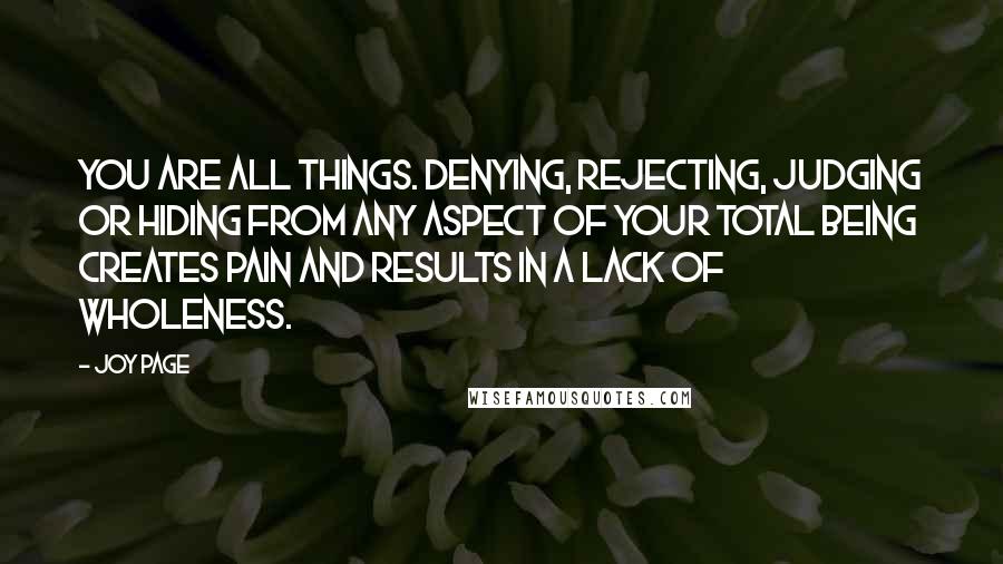 Joy Page Quotes: You are all things. Denying, rejecting, judging or hiding from any aspect of your total being creates pain and results in a lack of wholeness.