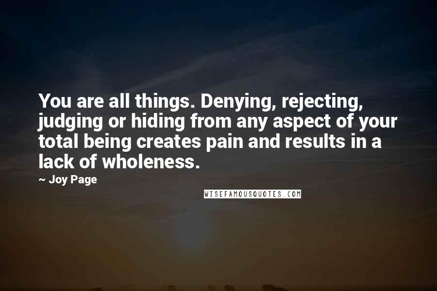 Joy Page Quotes: You are all things. Denying, rejecting, judging or hiding from any aspect of your total being creates pain and results in a lack of wholeness.