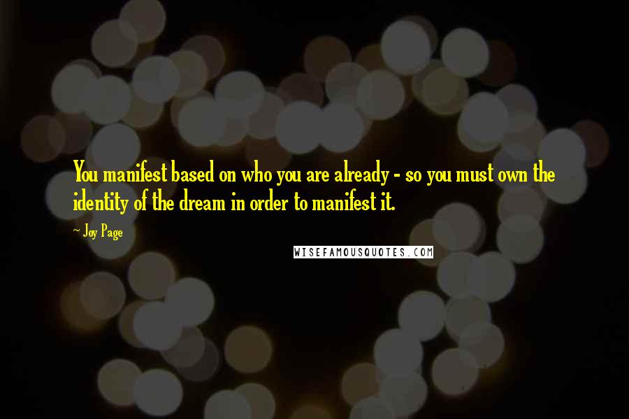 Joy Page Quotes: You manifest based on who you are already - so you must own the identity of the dream in order to manifest it.