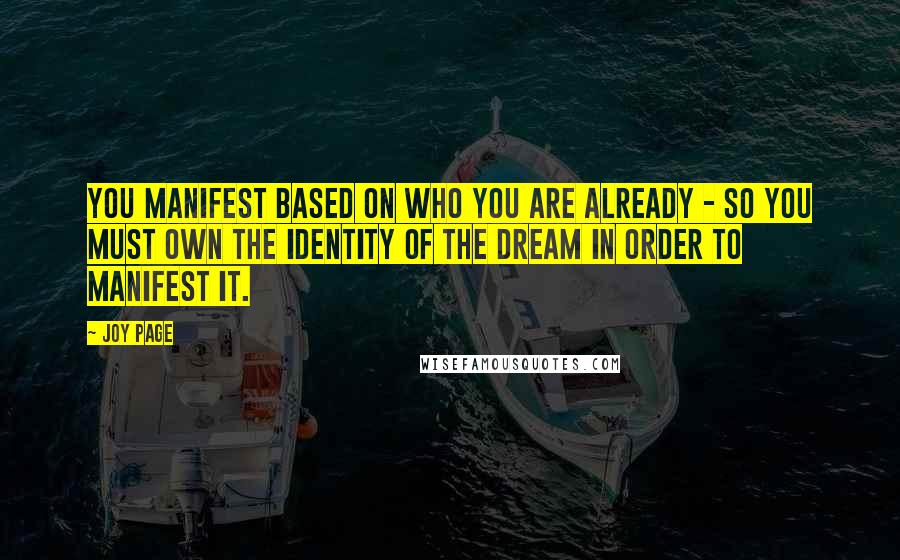Joy Page Quotes: You manifest based on who you are already - so you must own the identity of the dream in order to manifest it.