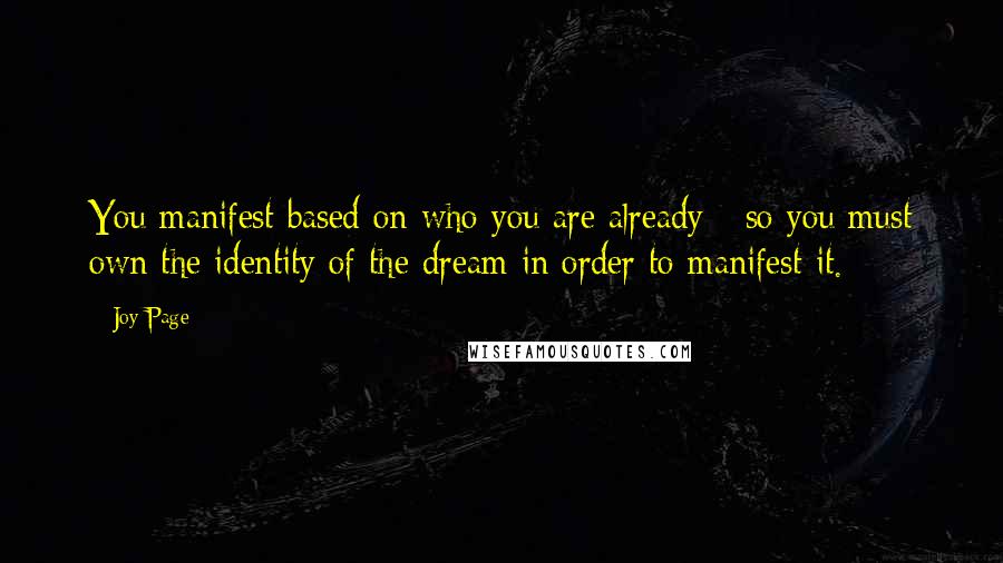 Joy Page Quotes: You manifest based on who you are already - so you must own the identity of the dream in order to manifest it.