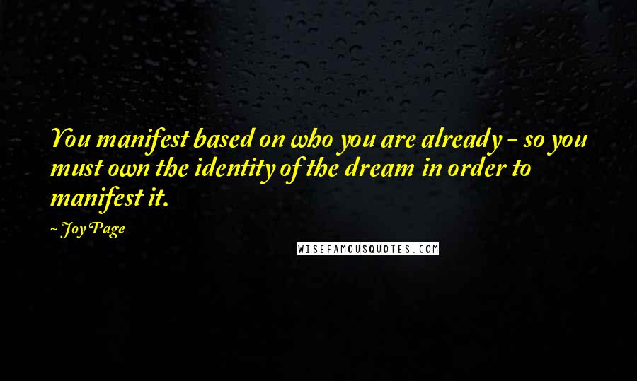 Joy Page Quotes: You manifest based on who you are already - so you must own the identity of the dream in order to manifest it.