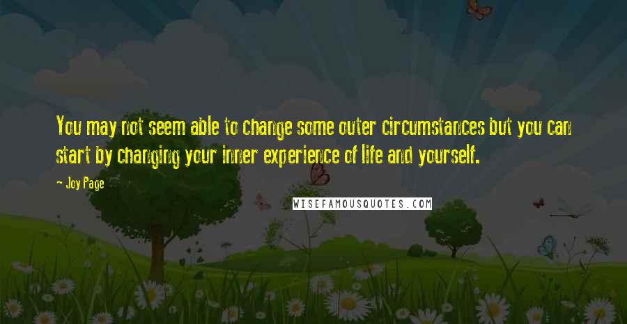 Joy Page Quotes: You may not seem able to change some outer circumstances but you can start by changing your inner experience of life and yourself.