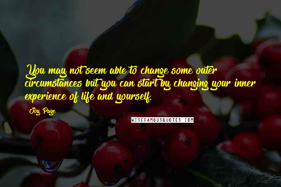 Joy Page Quotes: You may not seem able to change some outer circumstances but you can start by changing your inner experience of life and yourself.