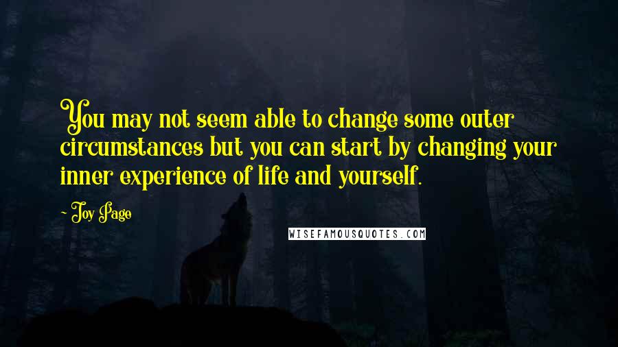 Joy Page Quotes: You may not seem able to change some outer circumstances but you can start by changing your inner experience of life and yourself.