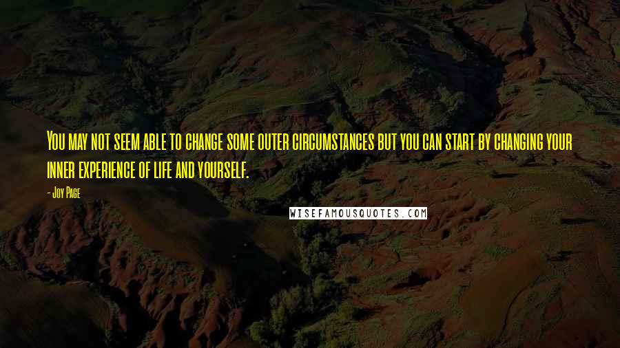 Joy Page Quotes: You may not seem able to change some outer circumstances but you can start by changing your inner experience of life and yourself.