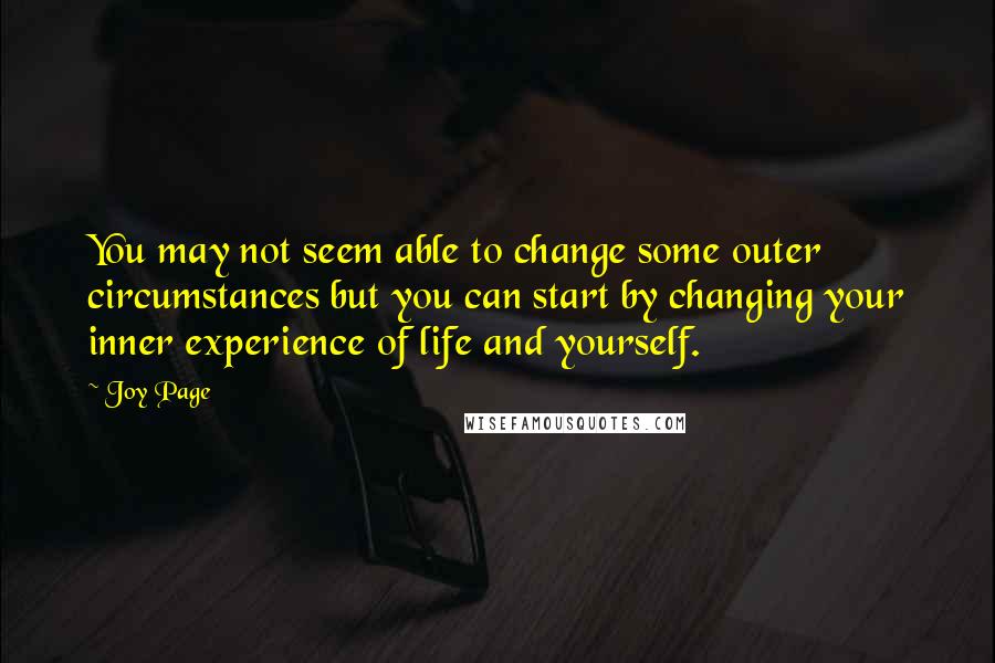 Joy Page Quotes: You may not seem able to change some outer circumstances but you can start by changing your inner experience of life and yourself.