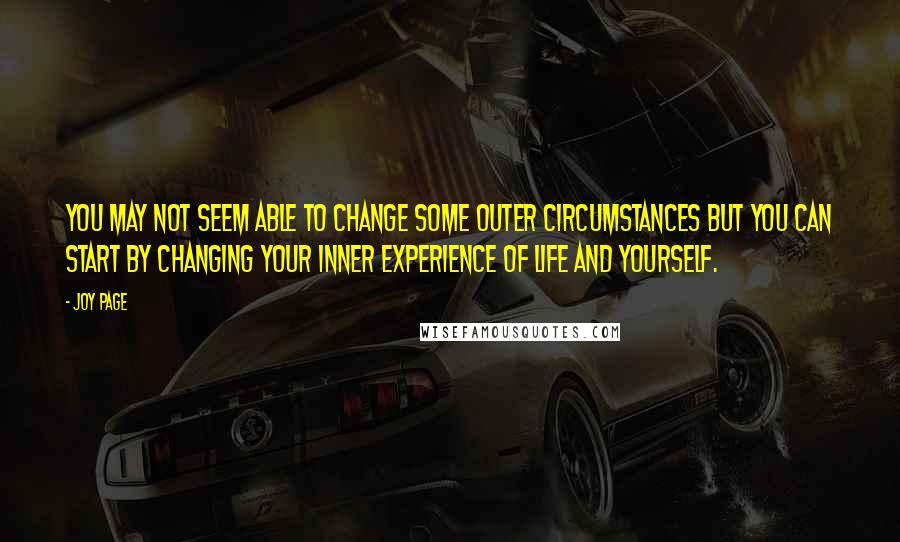 Joy Page Quotes: You may not seem able to change some outer circumstances but you can start by changing your inner experience of life and yourself.