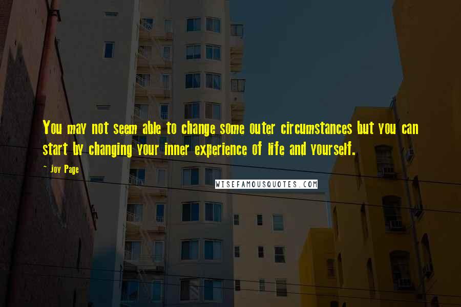 Joy Page Quotes: You may not seem able to change some outer circumstances but you can start by changing your inner experience of life and yourself.