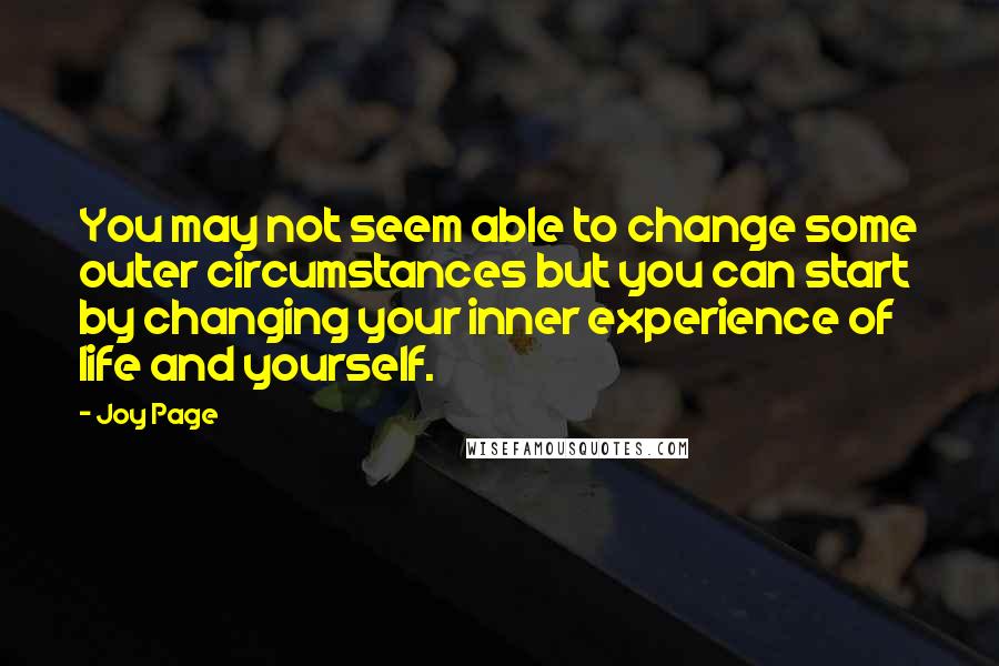 Joy Page Quotes: You may not seem able to change some outer circumstances but you can start by changing your inner experience of life and yourself.