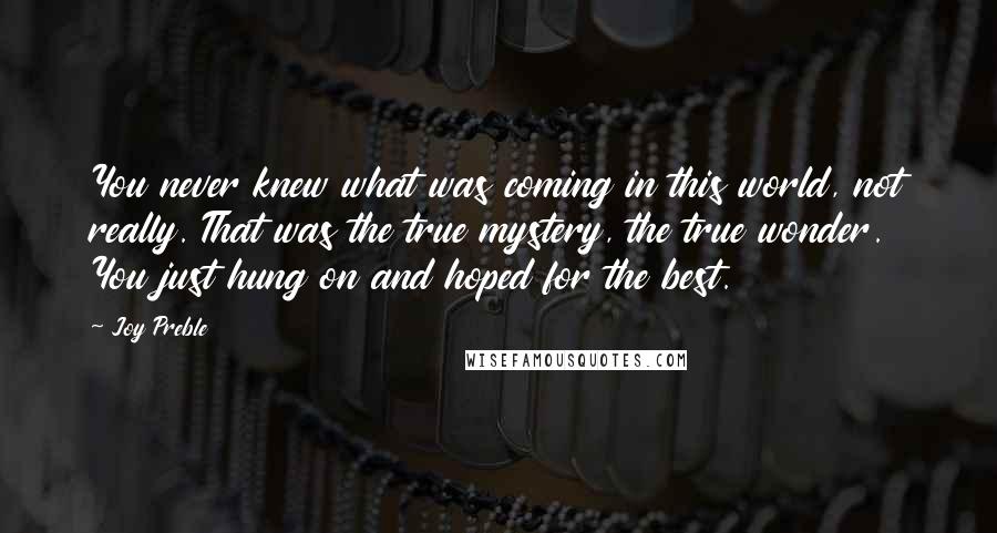 Joy Preble Quotes: You never knew what was coming in this world, not really. That was the true mystery, the true wonder. You just hung on and hoped for the best.