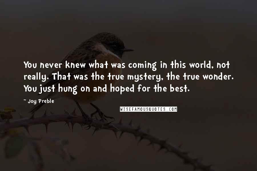 Joy Preble Quotes: You never knew what was coming in this world, not really. That was the true mystery, the true wonder. You just hung on and hoped for the best.