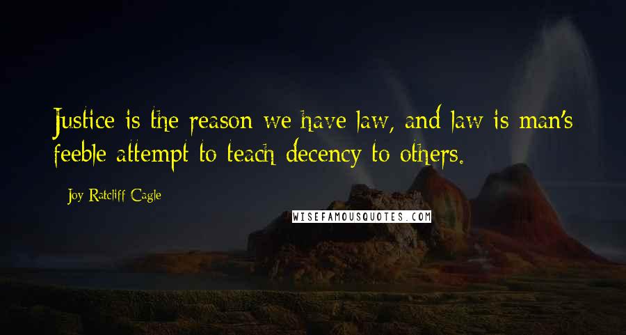 Joy Ratcliff Cagle Quotes: Justice is the reason we have law, and law is man's feeble attempt to teach decency to others.