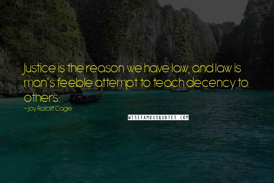 Joy Ratcliff Cagle Quotes: Justice is the reason we have law, and law is man's feeble attempt to teach decency to others.