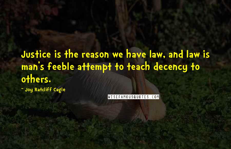 Joy Ratcliff Cagle Quotes: Justice is the reason we have law, and law is man's feeble attempt to teach decency to others.