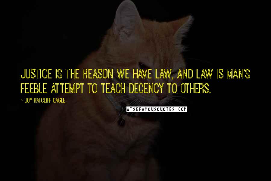 Joy Ratcliff Cagle Quotes: Justice is the reason we have law, and law is man's feeble attempt to teach decency to others.