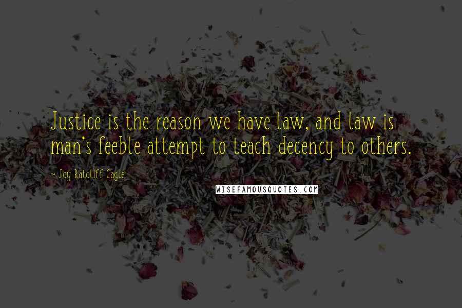 Joy Ratcliff Cagle Quotes: Justice is the reason we have law, and law is man's feeble attempt to teach decency to others.