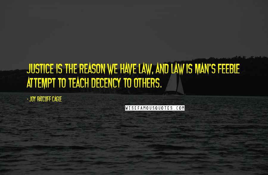 Joy Ratcliff Cagle Quotes: Justice is the reason we have law, and law is man's feeble attempt to teach decency to others.
