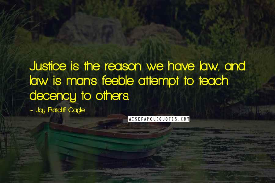 Joy Ratcliff Cagle Quotes: Justice is the reason we have law, and law is man's feeble attempt to teach decency to others.