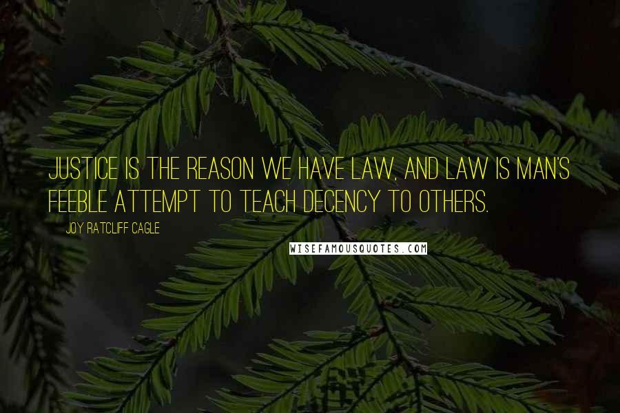 Joy Ratcliff Cagle Quotes: Justice is the reason we have law, and law is man's feeble attempt to teach decency to others.