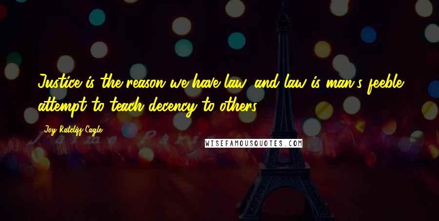 Joy Ratcliff Cagle Quotes: Justice is the reason we have law, and law is man's feeble attempt to teach decency to others.